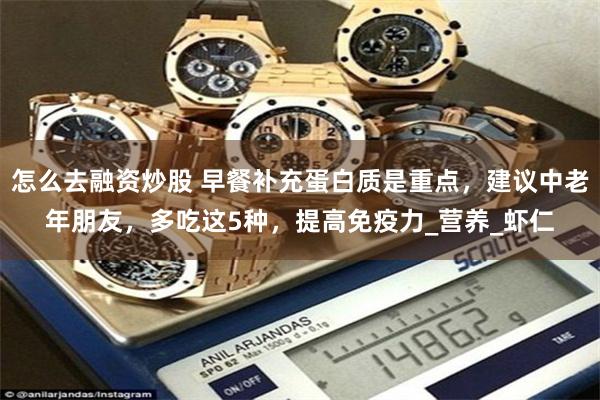 怎么去融资炒股 早餐补充蛋白质是重点，建议中老年朋友，多吃这5种，提高免疫力_营养_虾仁