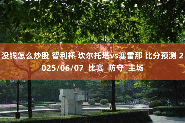 没钱怎么炒股 智利杯 坎尔托塔vs塞雷那 比分预测 2025/06/07_比赛_防守_主场