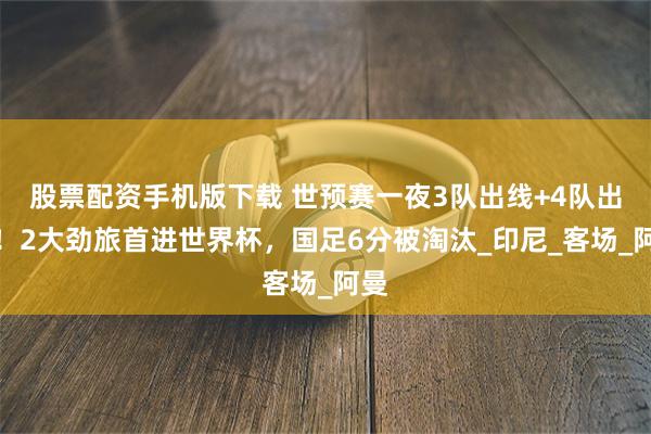 股票配资手机版下载 世预赛一夜3队出线+4队出局！2大劲旅首进世界杯，国足6分被淘汰_印尼_客场_阿曼