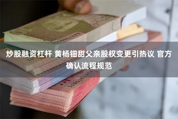 炒股融资杠杆 黄杨钿甜父亲股权变更引热议 官方确认流程规范