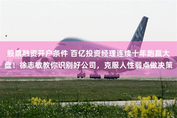 股票融资开户条件 百亿投资经理连续十年跑赢大盘！徐志敏教你识别好公司，克服人性弱点做决策