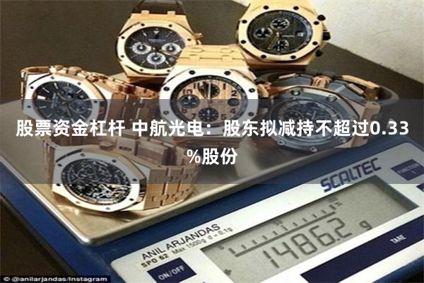 股票资金杠杆 中航光电：股东拟减持不超过0.33%股份