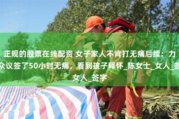 正规的股票在线配资 女子家人不肯打无痛后续：力排众议签了50小时无痛，看到孩子释怀_陈女士_女人_签字