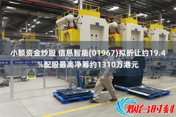 小额资金炒股 信恳智能(01967)拟折让约19.4%配股最高净筹约1310万港元