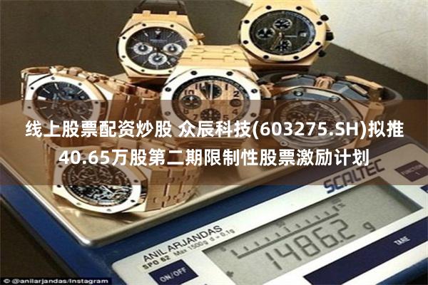 线上股票配资炒股 众辰科技(603275.SH)拟推40.65万股第二期限制性股票激励计划