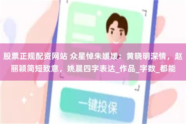 股票正规配资网站 众星悼朱媛媛：黄晓明深情，赵丽颖简短致意，姚晨四字表达_作品_字数_都能