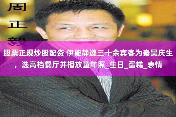 股票正规炒股配资 伊能静邀三十余宾客为秦昊庆生，选高档餐厅并播放童年照_生日_蛋糕_表情