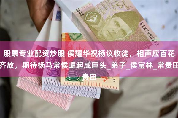 股票专业配资炒股 侯耀华祝杨议收徒，相声应百花齐放，期待杨马常侯崛起成巨头_弟子_侯宝林_常贵田