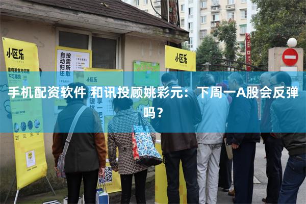 手机配资软件 和讯投顾姚彩元：下周一A股会反弹吗？