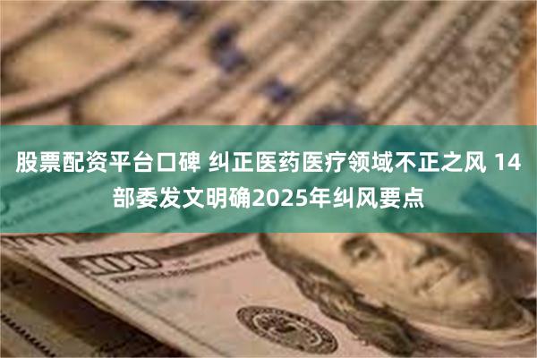 股票配资平台口碑 纠正医药医疗领域不正之风 14部委发文明确2025年纠风要点