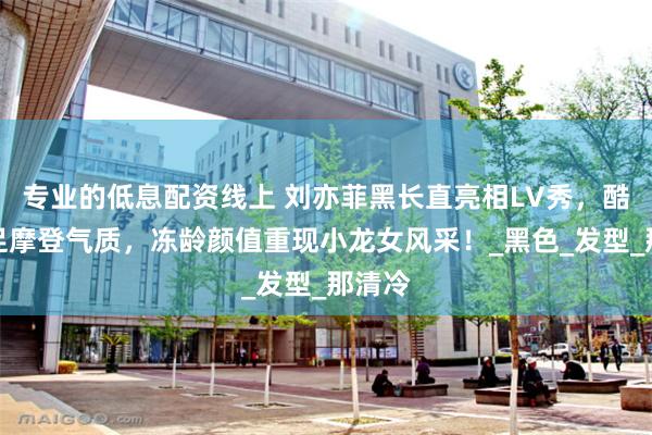专业的低息配资线上 刘亦菲黑长直亮相LV秀，酷感十足摩登气质，冻龄颜值重现小龙女风采！_黑色_发型_那清冷