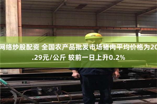 网络炒股配资 全国农产品批发市场猪肉平均价格为20.29元/公斤 较前一日上升0.2%