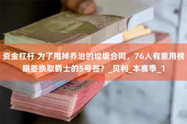 资金杠杆 为了甩掉乔治的垃圾合同，76人有意用榜眼签换取爵士的5号签？_贝利_本赛季_1
