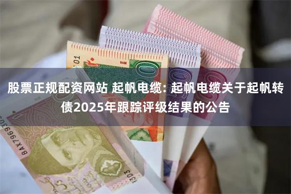 股票正规配资网站 起帆电缆: 起帆电缆关于起帆转债2025年跟踪评级结果的公告