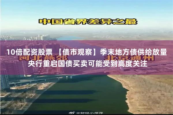 10倍配资股票 【债市观察】季末地方债供给放量 央行重启国债买卖可能受到高度关注