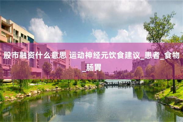 股市融资什么意思 运动神经元饮食建议_患者_食物_肠胃