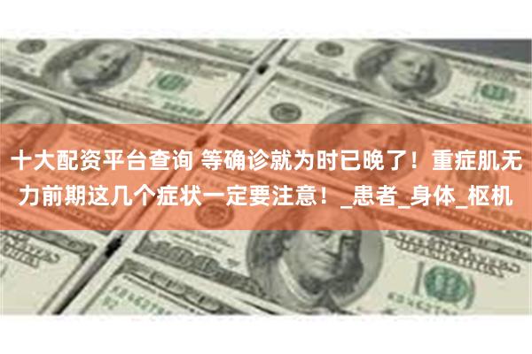 十大配资平台查询 等确诊就为时已晚了！重症肌无力前期这几个症状一定要注意！_患者_身体_枢机