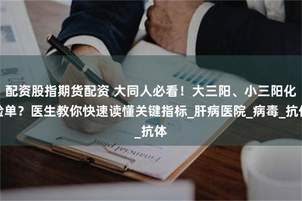 配资股指期货配资 大同人必看！大三阳、小三阳化验单？医生教你快速读懂关键指标_肝病医院_病毒_抗体
