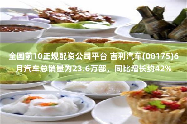 全国前10正规配资公司平台 吉利汽车(00175)6月汽车总销量为23.6万部，同比增长约42%