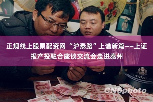 正规线上股票配资网 “沪泰路”上谱新篇——上证报产投融合座谈交流会走进泰州