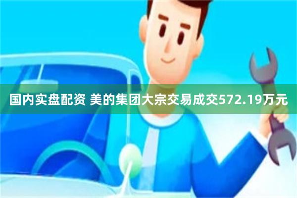 国内实盘配资 美的集团大宗交易成交572.19万元