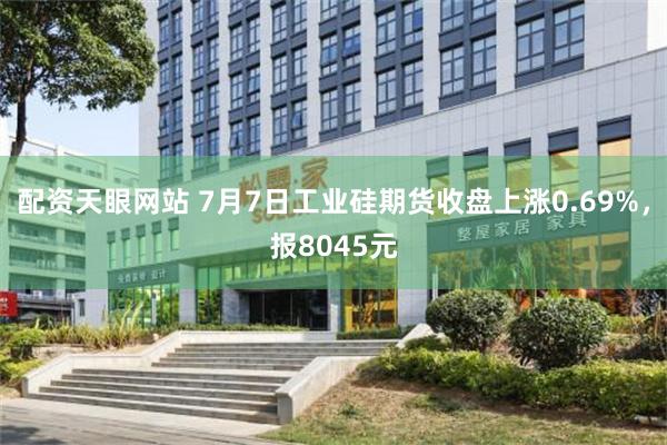配资天眼网站 7月7日工业硅期货收盘上涨0.69%，报8045元