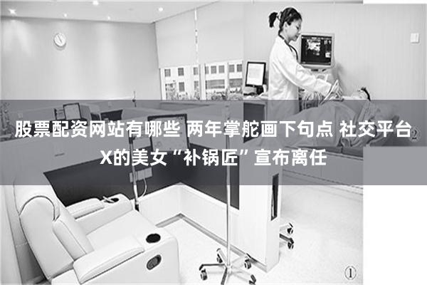 股票配资网站有哪些 两年掌舵画下句点 社交平台X的美女“补锅匠”宣布离任
