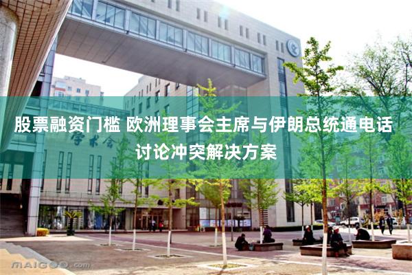 股票融资门槛 欧洲理事会主席与伊朗总统通电话 讨论冲突解决方案