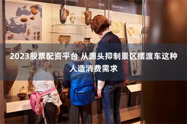 2023股票配资平台 从源头抑制景区摆渡车这种人造消费需求