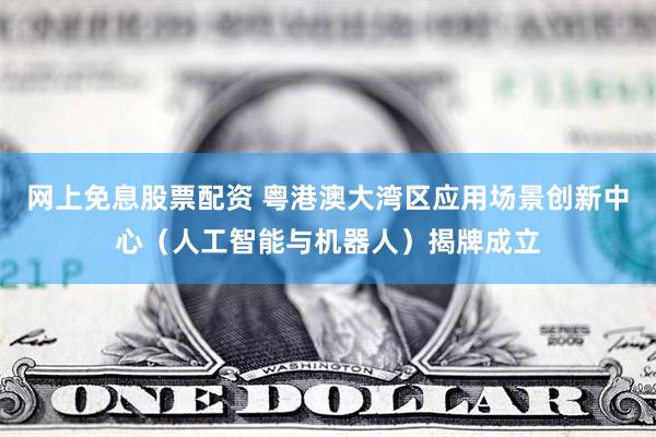 网上免息股票配资 粤港澳大湾区应用场景创新中心（人工智能与机器人）揭牌成立