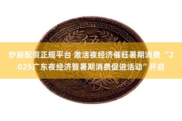 炒股配资正规平台 激活夜经济催旺暑期消费 “2025广东夜经济暨暑期消费促进活动”开启