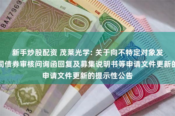 新手炒股配资 茂莱光学: 关于向不特定对象发行可转换公司债券审核问询函回复及募集说明书等申请文件更新的提示性公告