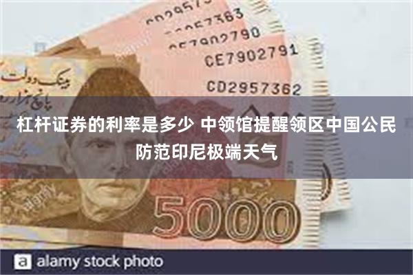 杠杆证券的利率是多少 中领馆提醒领区中国公民防范印尼极端天气