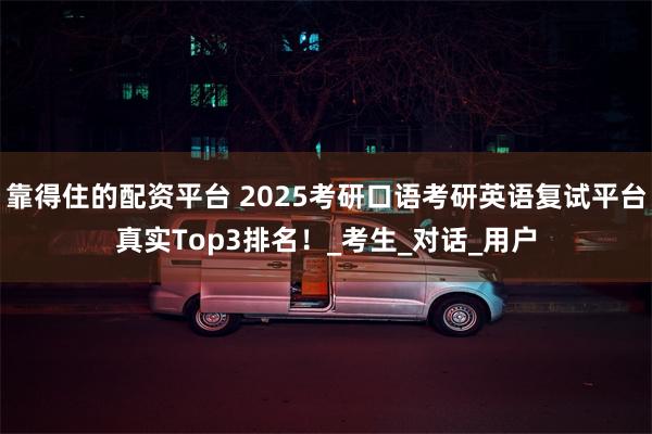 靠得住的配资平台 2025考研口语考研英语复试平台真实Top3排名！_考生_对话_用户
