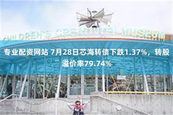 专业配资网站 7月28日芯海转债下跌1.37%，转股溢价率79.74%