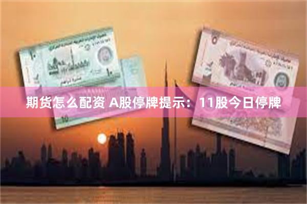 期货怎么配资 A股停牌提示：11股今日停牌