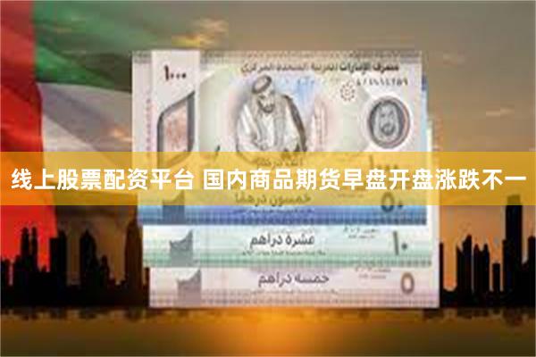 线上股票配资平台 国内商品期货早盘开盘涨跌不一