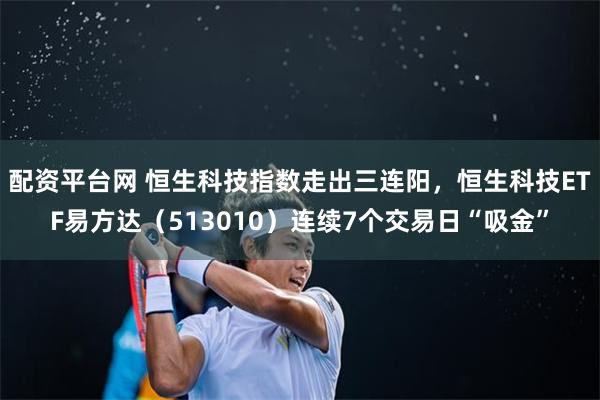 配资平台网 恒生科技指数走出三连阳，恒生科技ETF易方达（513010）连续7个交易日“吸金”