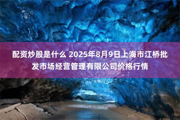 配资炒股是什么 2025年8月9日上海市江桥批发市场经营管理有限公司价格行情