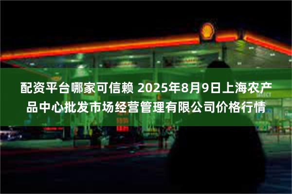 配资平台哪家可信赖 2025年8月9日上海农产品中心批发市场经营管理有限公司价格行情