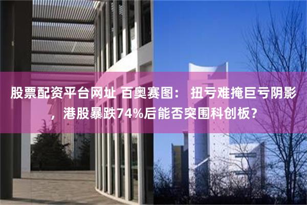 股票配资平台网址 百奥赛图： 扭亏难掩巨亏阴影，港股暴跌74%后能否突围科创板？