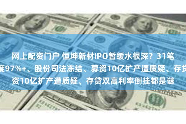 网上配资门户 恒坤新材IPO暂缓水很深？31笔股权代持、客户集中度97%+、股份司法冻结、募资10亿扩产遭质疑、存贷双高利率倒挂都是谜