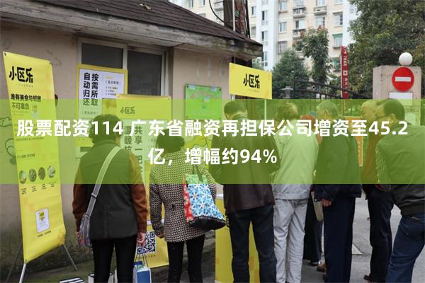 股票配资114 广东省融资再担保公司增资至45.2亿，增幅约94%
