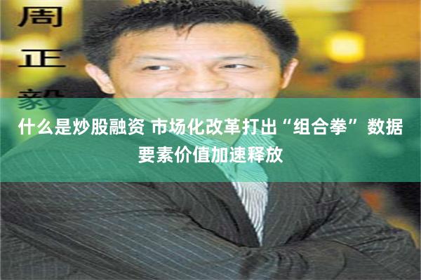 什么是炒股融资 市场化改革打出“组合拳” 数据要素价值加速释放