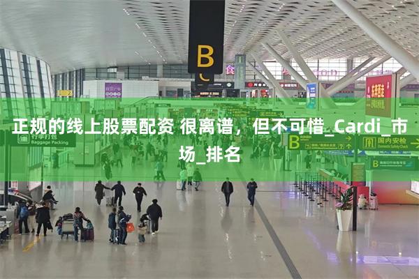 正规的线上股票配资 很离谱，但不可惜_Cardi_市场_排名