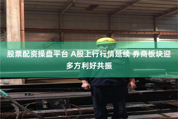 股票配资操盘平台 A股上行行情延续 券商板块迎多方利好共振