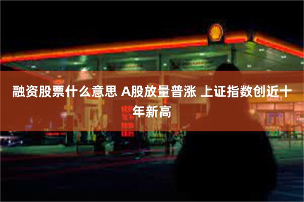 融资股票什么意思 A股放量普涨 上证指数创近十年新高