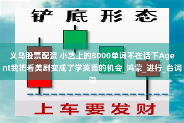 义乌股票配资 小艺上的8000单词不在话下Agent我把看美剧变成了学英语的机会_鸿蒙_进行_台词
