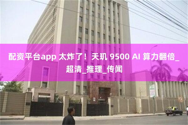 配资平台app 太炸了！天玑 9500 AI 算力翻倍_超清_推理_传闻
