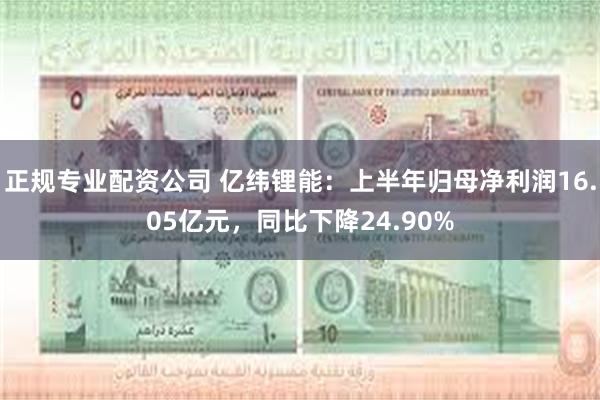 正规专业配资公司 亿纬锂能：上半年归母净利润16.05亿元，同比下降24.90%